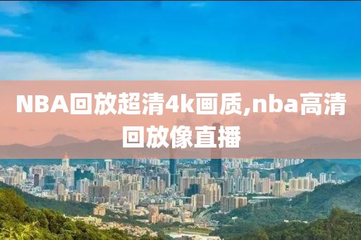 NBA回放超清4k画质,nba高清回放像直播