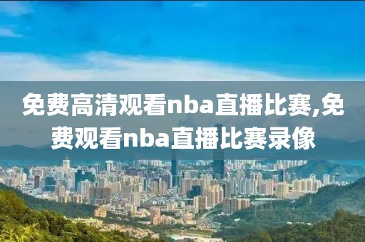 免费高清观看nba直播比赛,免费观看nba直播比赛录像