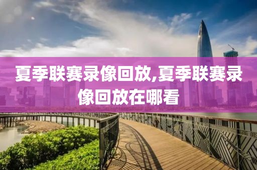 夏季联赛录像回放,夏季联赛录像回放在哪看