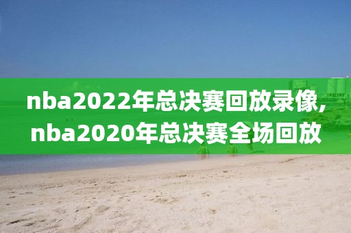 nba2022年总决赛回放录像,nba2020年总决赛全场回放