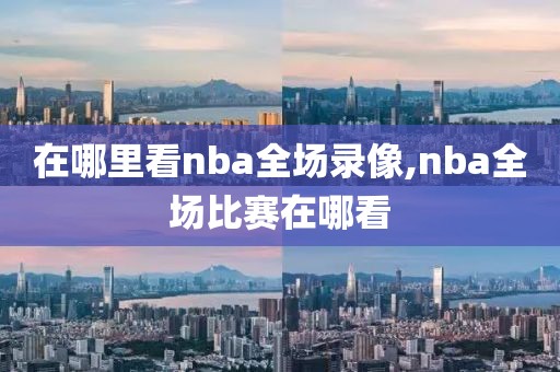 在哪里看nba全场录像,nba全场比赛在哪看