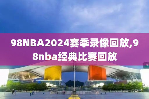 98NBA2024赛季录像回放,98nba经典比赛回放