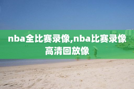 nba全比赛录像,nba比赛录像高清回放像
