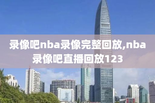 录像吧nba录像完整回放,nba录像吧直播回放123