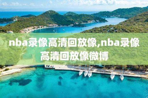 nba录像高清回放像,nba录像高清回放像微博