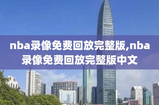 nba录像免费回放完整版,nba录像免费回放完整版中文