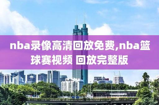 nba录像高清回放免费,nba篮球赛视频 回放完整版