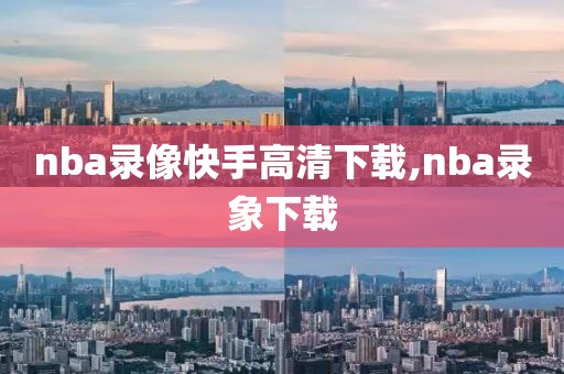 nba录像快手高清下载,nba录象下载