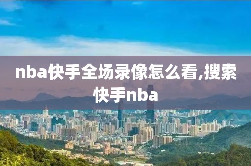 nba快手全场录像怎么看,搜索快手nba