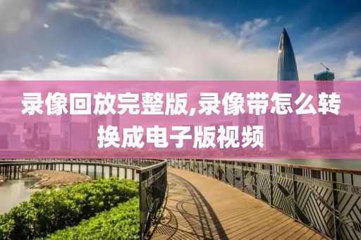 录像回放完整版,录像带怎么转换成电子版视频