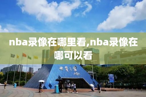 nba录像在哪里看,nba录像在哪可以看