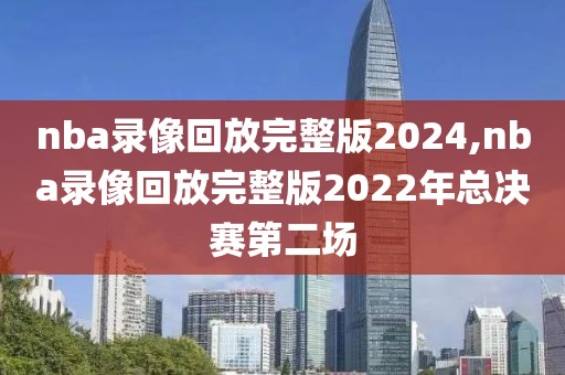 nba录像回放完整版2024,nba录像回放完整版2022年总决赛第二场