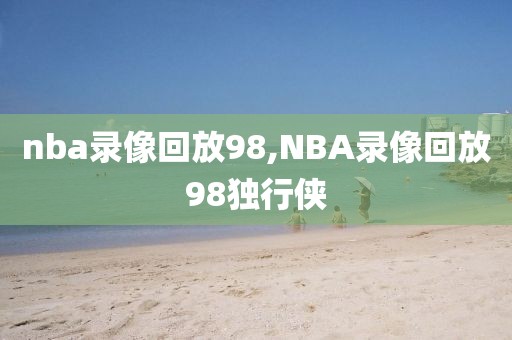 nba录像回放98,NBA录像回放98独行侠