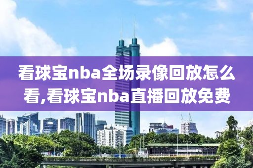 看球宝nba全场录像回放怎么看,看球宝nba直播回放免费