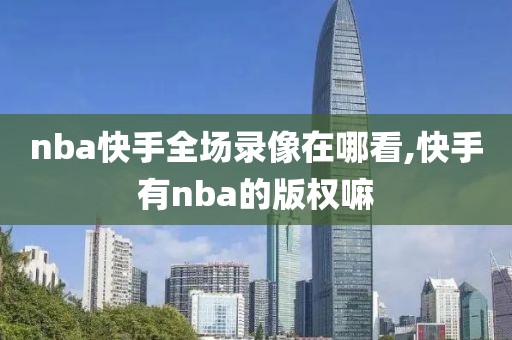 nba快手全场录像在哪看,快手有nba的版权嘛