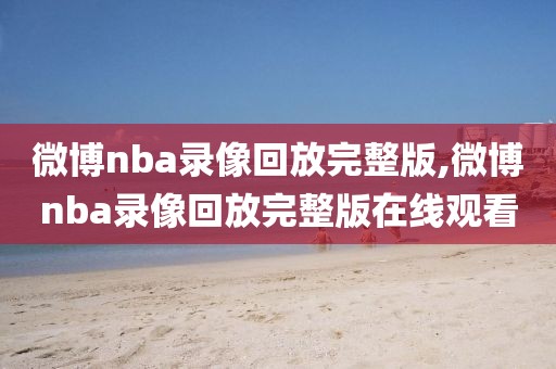 微博nba录像回放完整版,微博nba录像回放完整版在线观看
