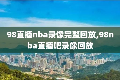 98直播nba录像完整回放,98nba直播吧录像回放