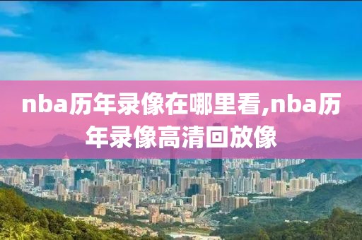 nba历年录像在哪里看,nba历年录像高清回放像
