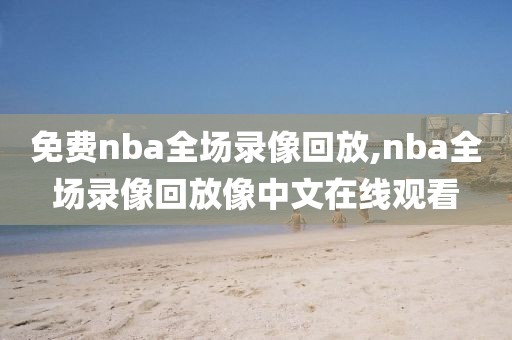 免费nba全场录像回放,nba全场录像回放像中文在线观看