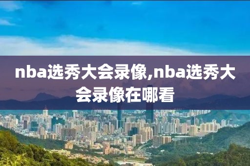 nba选秀大会录像,nba选秀大会录像在哪看