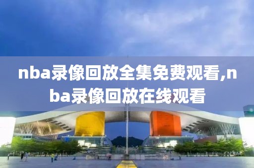 nba录像回放全集免费观看,nba录像回放在线观看