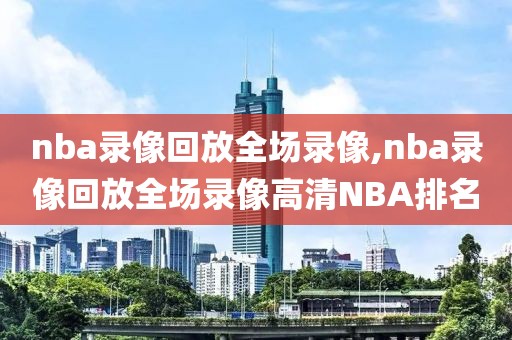 nba录像回放全场录像,nba录像回放全场录像高清NBA排名