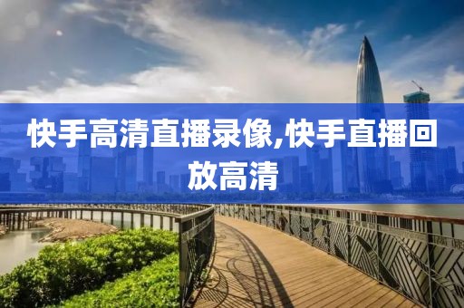 快手高清直播录像,快手直播回放高清