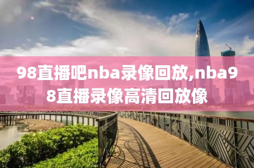 98直播吧nba录像回放,nba98直播录像高清回放像