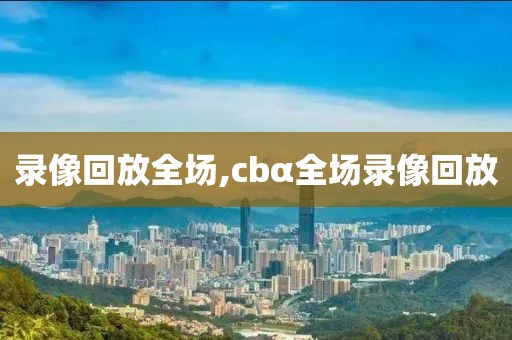 录像回放全场,cbα全场录像回放