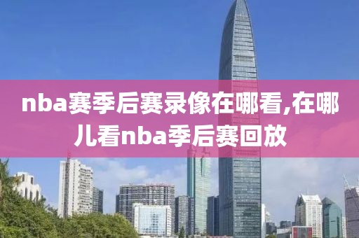 nba赛季后赛录像在哪看,在哪儿看nba季后赛回放