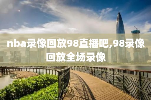 nba录像回放98直播吧,98录像回放全场录像
