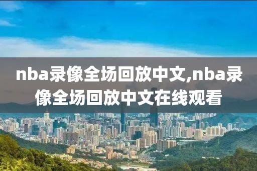 nba录像全场回放中文,nba录像全场回放中文在线观看