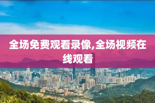 全场免费观看录像,全场视频在线观看
