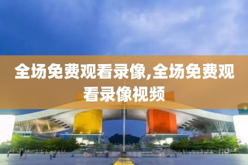 全场免费观看录像,全场免费观看录像视频