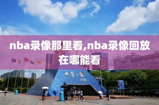 nba录像那里看,nba录像回放在哪能看