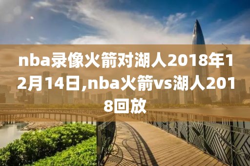 nba录像火箭对湖人2018年12月14日,nba火箭vs湖人2018回放
