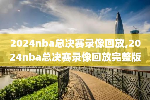 2024nba总决赛录像回放,2024nba总决赛录像回放完整版