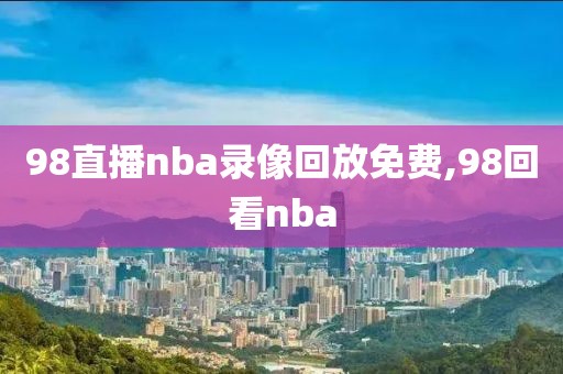98直播nba录像回放免费,98回看nba