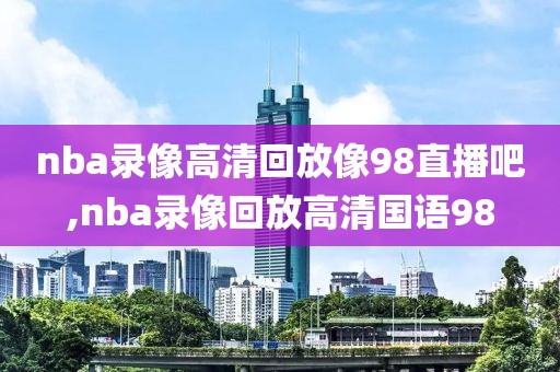 nba录像高清回放像98直播吧,nba录像回放高清国语98