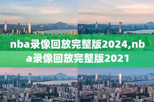 nba录像回放完整版2024,nba录像回放完整版2021