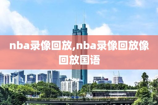 nba录像回放,nba录像回放像回放国语