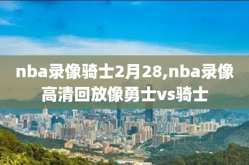 nba录像骑士2月28,nba录像高清回放像勇士vs骑士