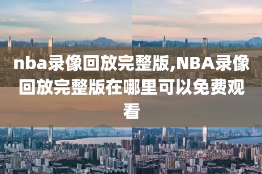 nba录像回放完整版,NBA录像回放完整版在哪里可以免费观看