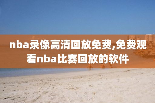 nba录像高清回放免费,免费观看nba比赛回放的软件