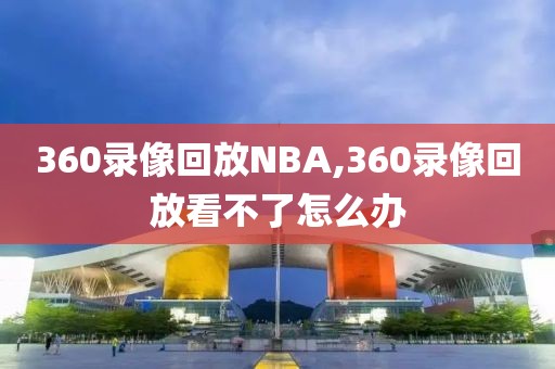 360录像回放NBA,360录像回放看不了怎么办