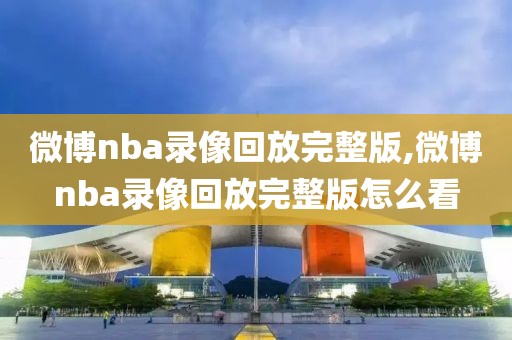 微博nba录像回放完整版,微博nba录像回放完整版怎么看