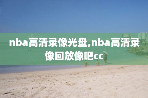 nba高清录像光盘,nba高清录像回放像吧cc