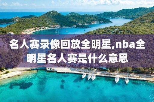 名人赛录像回放全明星,nba全明星名人赛是什么意思