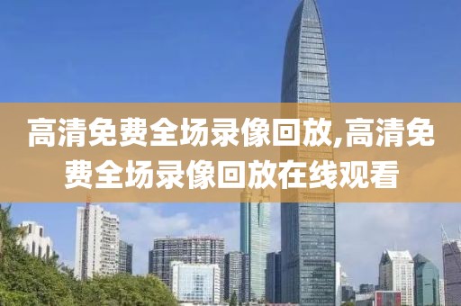 高清免费全场录像回放,高清免费全场录像回放在线观看