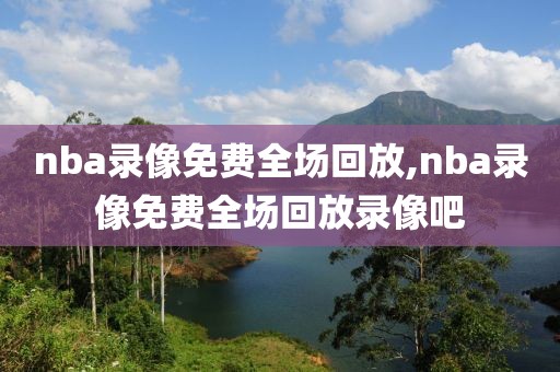 nba录像免费全场回放,nba录像免费全场回放录像吧